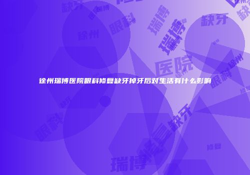 徐州瑞博医院眼科修复缺牙掉牙后对生活有什么影响