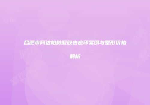 合肥市阿达帕林凝胶去痘印案例与整形价格解析