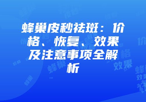 蜂巢皮秒祛斑：价格、恢复、效果及注意事项全解析