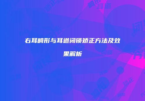 右耳畸形与耳道闭锁矫正方法及效果解析