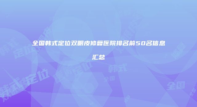 全国韩式定位双眼皮修复医院排名前50名信息汇总