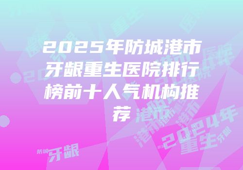 2025年防城港市牙龈重生医院排行榜前十人气机构推荐