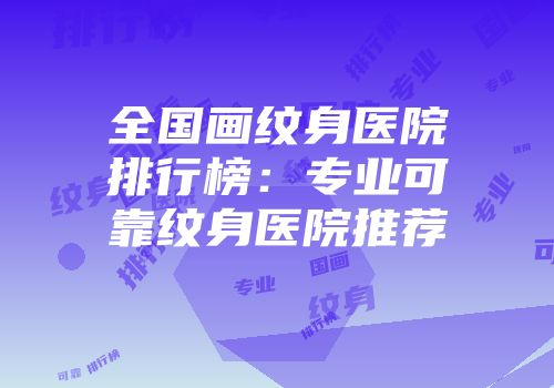 全国画纹身医院排行榜：专业可靠纹身医院推荐