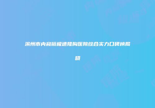 滨州市内窥镜极速隆胸医院综合实力口碑榜揭晓