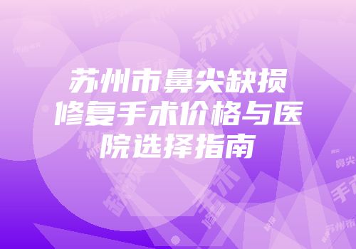 苏州市鼻尖缺损修复手术价格与医院选择指南