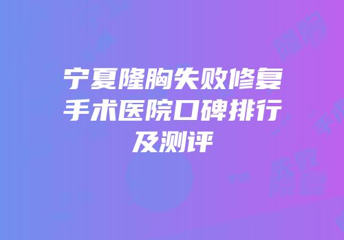 宁夏隆胸失败修复手术医院口碑排行及测评