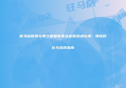驻马店臻美与美兰德整形美容医院技术比拼：项目对比与选择指南