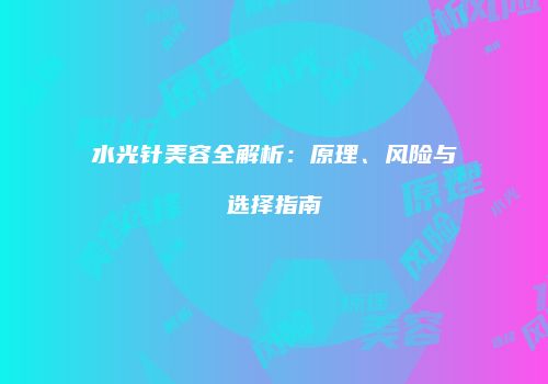 水光针美容全解析：原理、风险与选择指南
