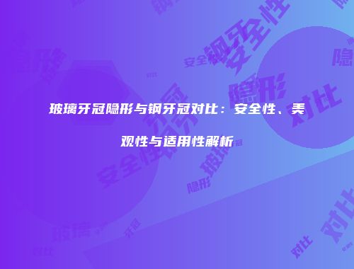 玻璃牙冠隐形与钢牙冠对比：安全性、美观性与适用性解析