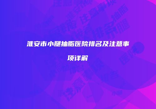 淮安市小腿抽脂医院排名及注意事项详解