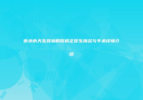 衡水市天生耳朵畸形矫正医生排名与手术详情介绍