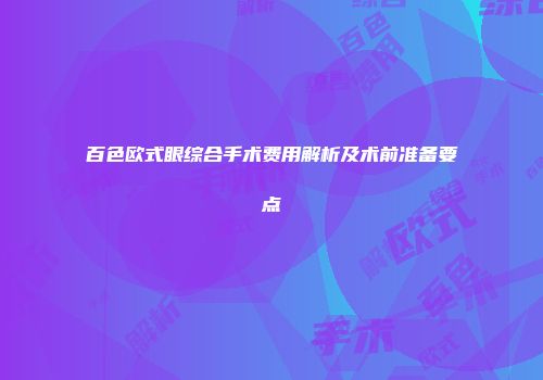百色欧式眼综合手术费用解析及术前准备要点