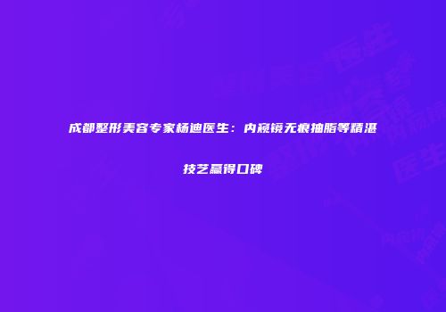 成都整形美容专家杨迪医生：内窥镜无痕抽脂等精湛技艺赢得口碑