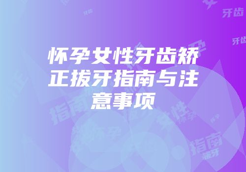 怀孕女性牙齿矫正拔牙指南与注意事项