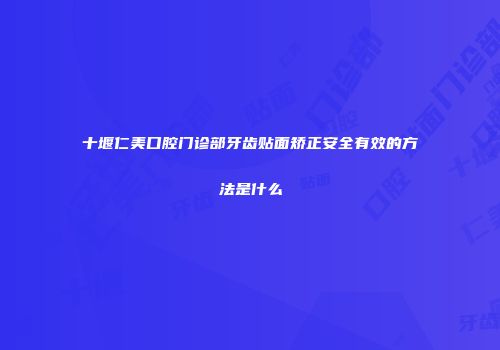 十堰仁美口腔门诊部牙齿贴面矫正安全有效的方法是什么