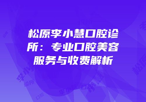 松原李小慧口腔诊所：专业口腔美容服务与收费解析