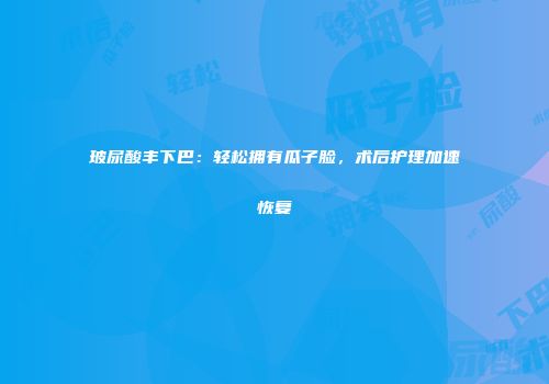 玻尿酸丰下巴：轻松拥有瓜子脸，术后护理加速恢复