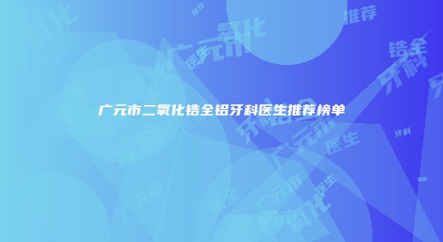 广元市二氧化锆全铝牙科医生推荐榜单