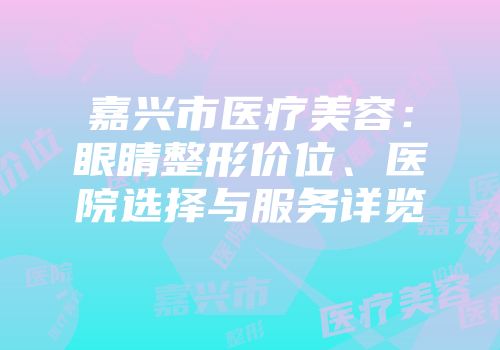 嘉兴市医疗美容：眼睛整形价位、医院选择与服务详览