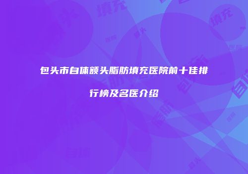 包头市自体额头脂肪填充医院前十佳排行榜及名医介绍