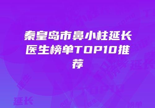 秦皇岛市鼻小柱延长医生榜单TOP10推荐