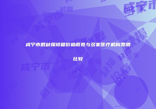 咸宁市唇缺损修复价格概览与多家医疗机构费用比较