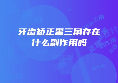 牙齿矫正黑三角存在什么副作用吗