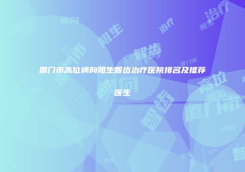 厦门市高位横向阻生智齿治疗医院排名及推荐医生