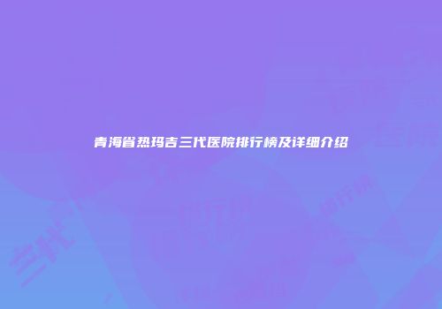 青海省热玛吉三代医院排行榜及详细介绍