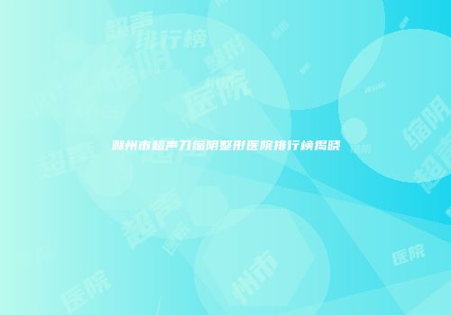 滁州市超声刀缩阴整形医院排行榜揭晓