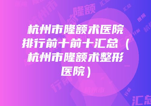 杭州市隆额术医院排行前十前十汇总（杭州市隆额术整形医院）