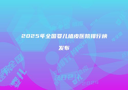 2025年全国婴儿植皮医院排行榜发布