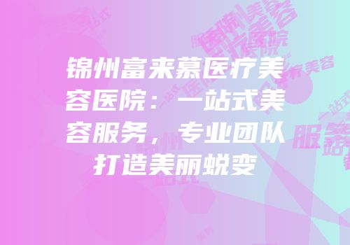 锦州富来慕医疗美容医院：一站式美容服务，专业团队打造美丽蜕变