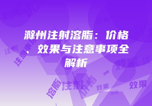 滁州注射溶脂：价格、效果与注意事项全解析