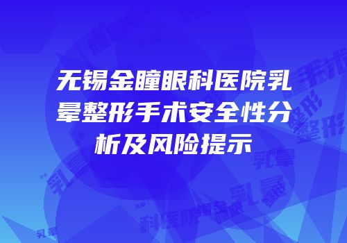 无锡金瞳眼科医院乳晕整形手术安全性分析及风险提示