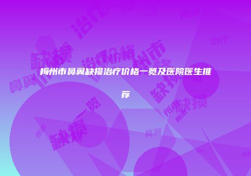 梅州市鼻翼缺损治疗价格一览及医院医生推荐
