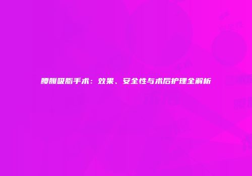 腰腹吸脂手术：效果、安全性与术后护理全解析