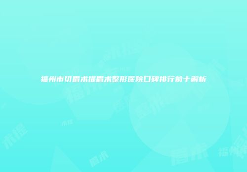 福州市切眉术提眉术整形医院口碑排行前十解析