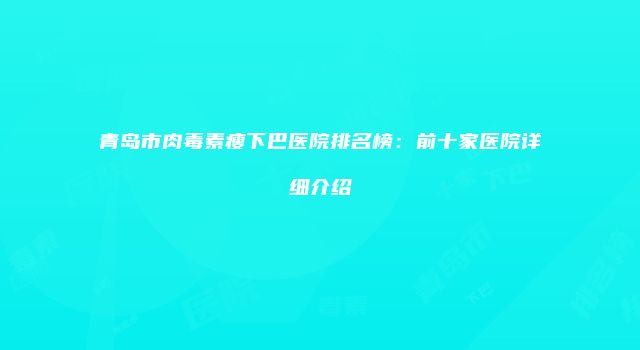 青岛市肉毒素瘦下巴医院排名榜：前十家医院详细介绍