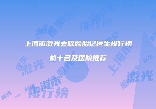 上海市激光去除脸胎记医生排行榜前十名及医院推荐