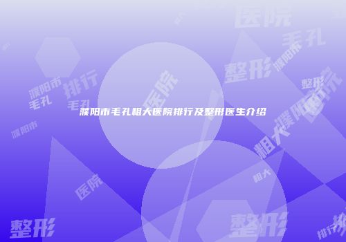 濮阳市毛孔粗大医院排行及整形医生介绍