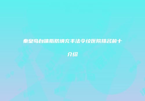 秦皇岛自体脂肪填充丰法令纹医院排名前十介绍