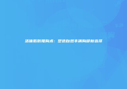 活体脂肪隆胸术：塑造自然丰满胸部新选择