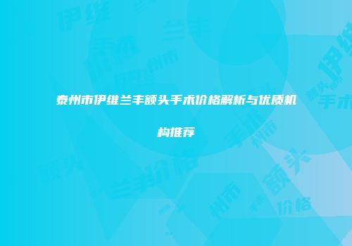 泰州市伊维兰丰额头手术价格解析与优质机构推荐