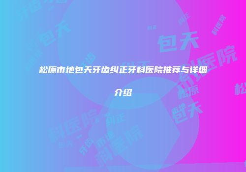 松原市地包天牙齿纠正牙科医院推荐与详细介绍