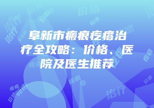 阜新市瘢痕疙瘩治疗全攻略：价格、医院及医生推荐