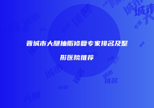 晋城市大腿抽脂修复专家排名及整形医院推荐
