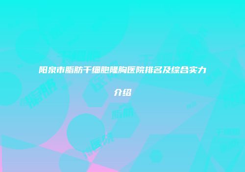阳泉市脂肪干细胞隆胸医院排名及综合实力介绍