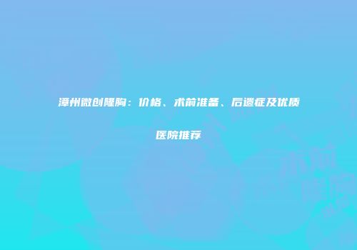 漳州微创隆胸：价格、术前准备、后遗症及优质医院推荐