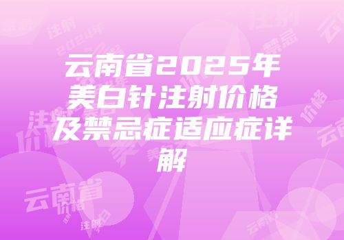 云南省2025年美白针注射价格及禁忌症适应症详解